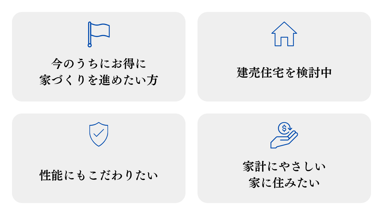 ①家づくりをお得に進めたい方②建売住宅を検討されている方③性能にこだわりたい方④家計にやさしい家に住みたい方