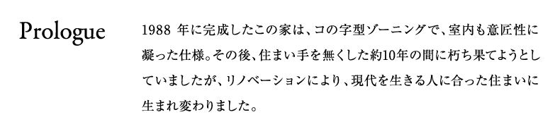 1988年に完成したこの家は、コの字型ゾーニングで、室内も意匠性に凝った仕様。その後、住まい手を無くした約10年の間に朽ち果てようとしていましたが、リノベーションにより、現代を生きる人に合った住まいに生まれ変わりました。