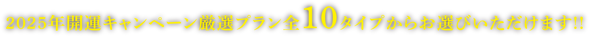 2025年開運キャンペーン厳選プラン全10タイプからお選びいただけます!!