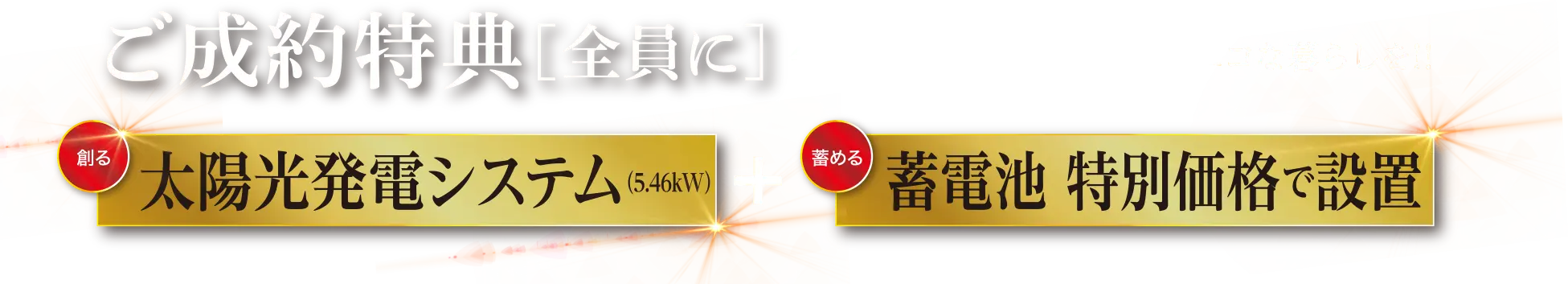 ご成約特典［全員に］今がチャンス！災害にも強いエコな暮らしを!!「太陽光発電システム（5.46kW）」「蓄電池 特別価格で設置」