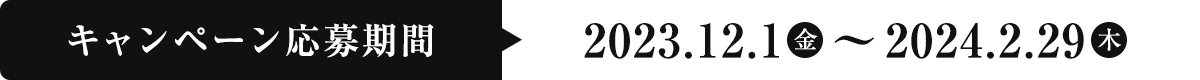 キャンペーン応募期間　2023.12.1（金）～2024.2.29（木）